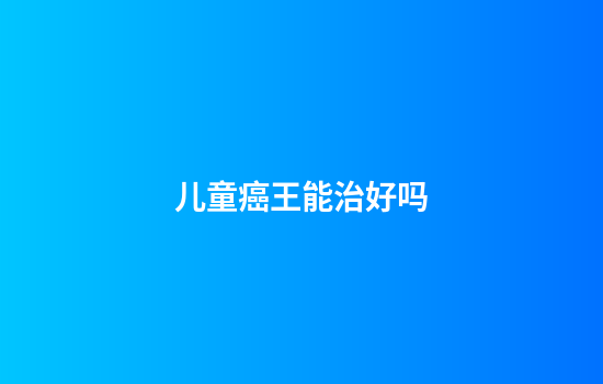 儿童癌王能治好吗