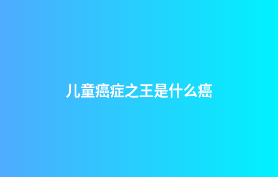 儿童癌症之王是什么癌