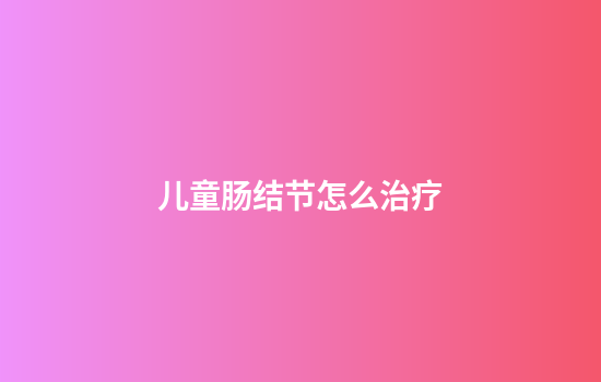 儿童肠结节怎么治疗
