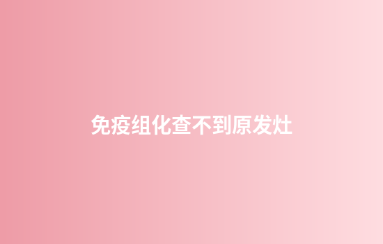 免疫组化查不到原发灶