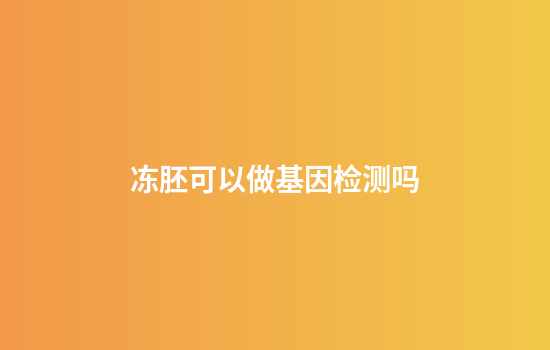 冻胚可以做基因检测吗