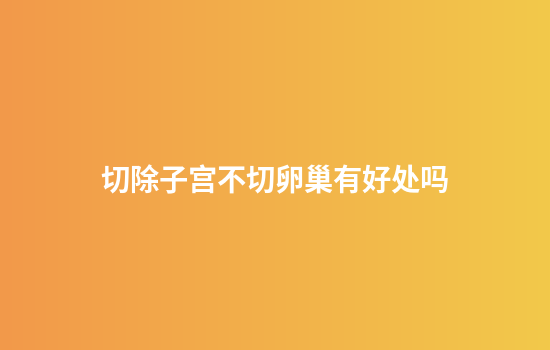 切除子宫不切卵巢有好处吗
