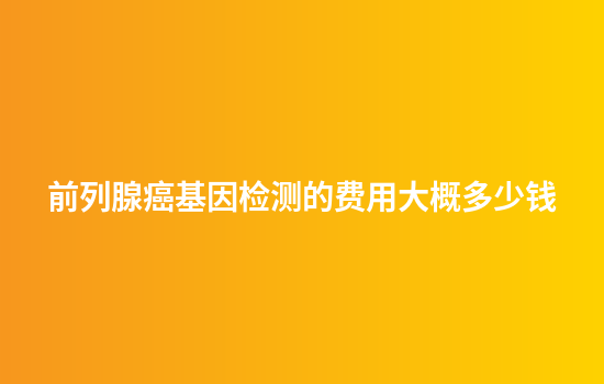 前列腺癌基因检测的费用大概多少钱