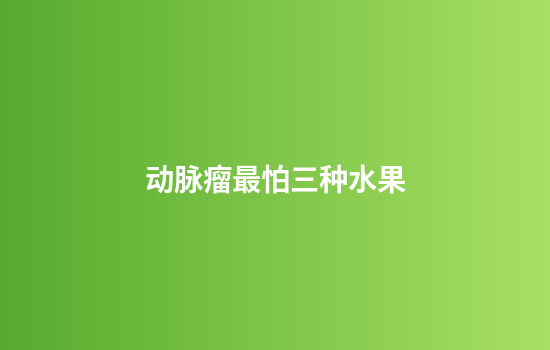 动脉瘤最怕三种水果