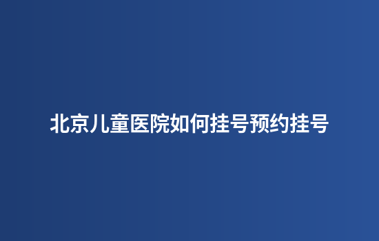 北京儿童医院如何挂号预约挂号