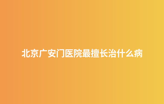 北京广安门医院最擅长治什么病