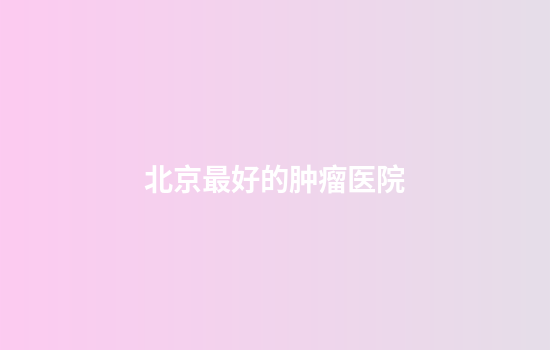 北京最好的肿瘤医院