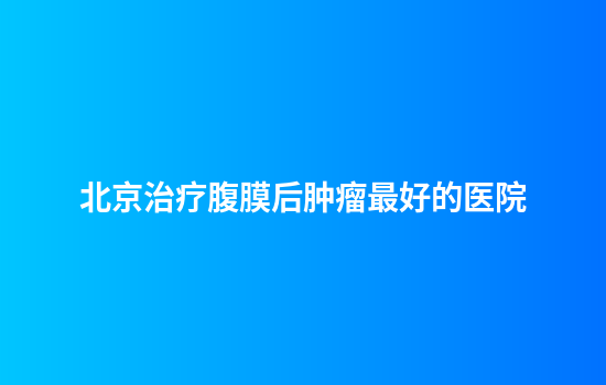 北京治疗腹膜后肿瘤最好的医院