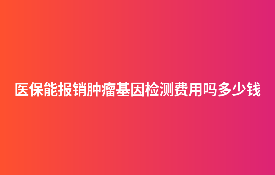医保能报销肿瘤基因检测费用吗多少钱