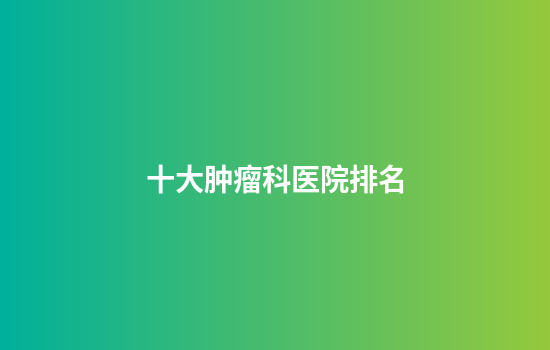 十大肿瘤科医院排名
