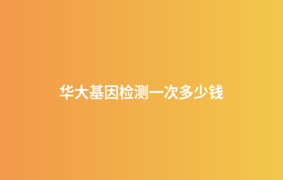华大基因检测一次多少钱