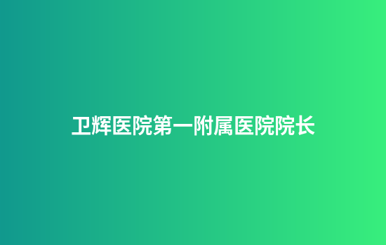卫辉医院第一附属医院院长