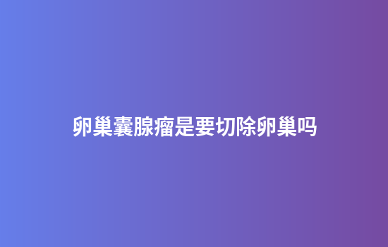 卵巢囊腺瘤是要切除卵巢吗