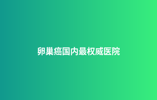 卵巢癌国内最权威医院