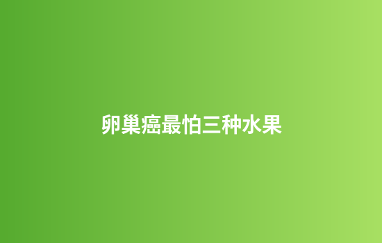 卵巢癌最怕三种水果