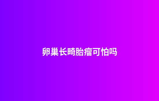 卵巢长畸胎瘤可怕吗
