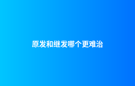 原发和继发哪个更难治