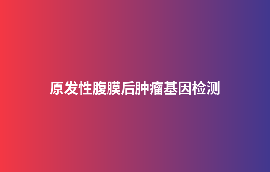 原发性腹膜后肿瘤基因检测