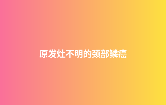 原发灶不明的颈部鳞癌