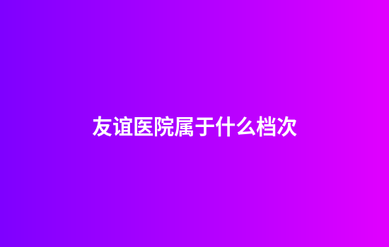 友谊医院属于什么档次