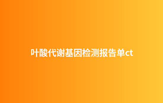 叶酸代谢基因检测报告单ct