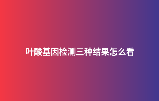 叶酸基因检测三种结果怎么看