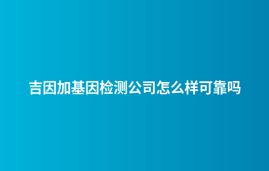 吉因加基因检测公司怎么样可靠吗
