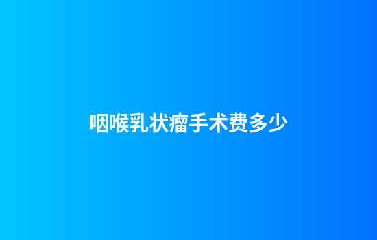 咽喉乳状瘤手术费多少