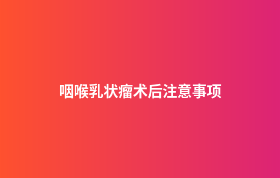 咽喉乳状瘤术后注意事项