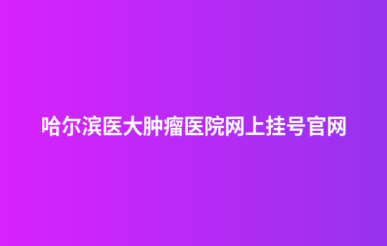 哈尔滨医大肿瘤医院网上挂号官网