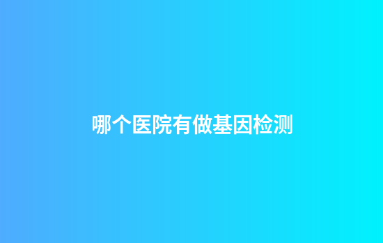 哪个医院有做基因检测
