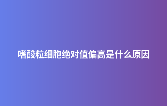 嗜酸粒细胞绝对值偏高是什么原因
