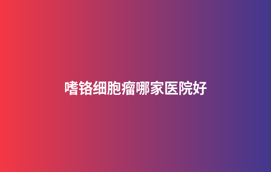 嗜铬细胞瘤哪家医院好
