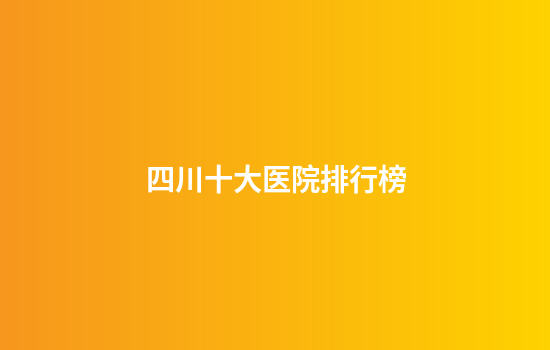 四川十大医院排行榜