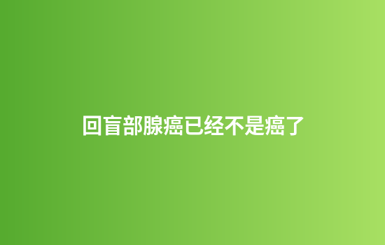 回盲部腺癌已经不是癌了