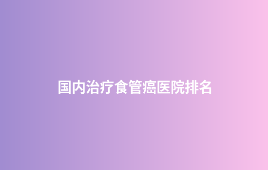 国内治疗食管癌医院排名