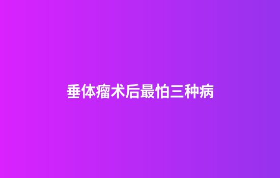 垂体瘤术后最怕三种病