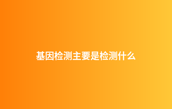 基因检测主要是检测什么