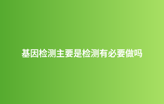基因检测主要是检测有必要做吗