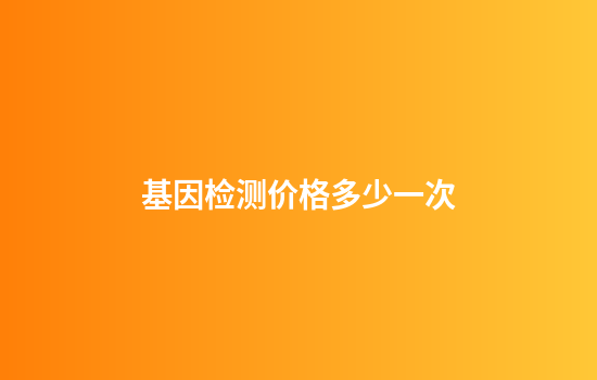 基因检测价格多少一次