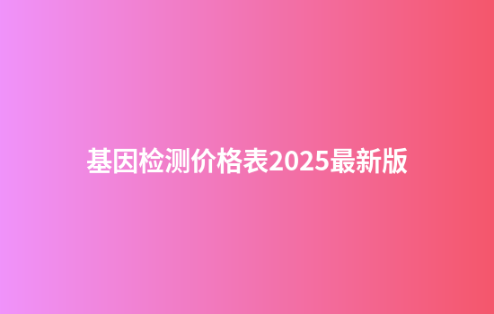 基因检测价格表2025最新版