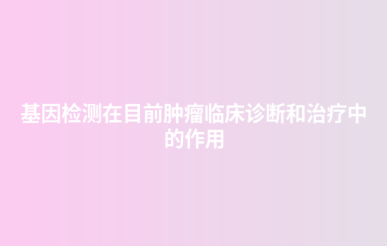 基因检测在目前肿瘤临床诊断和治疗中的作用