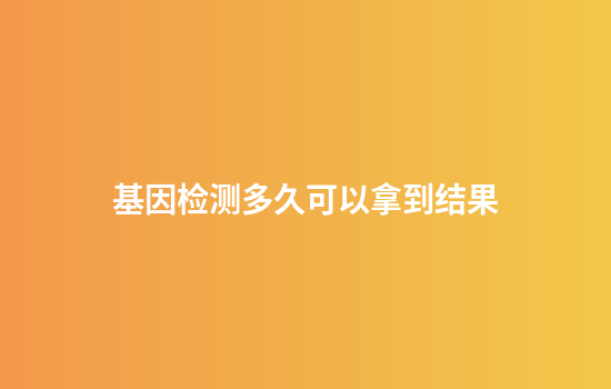 基因检测多久可以拿到结果