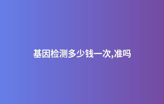 基因检测多少钱一次,准吗