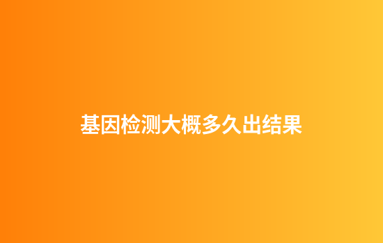 基因检测大概多久出结果