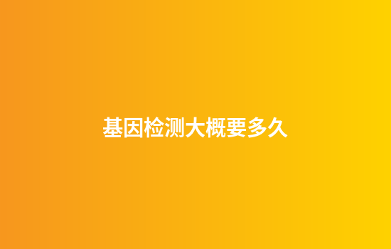 基因检测大概要多久