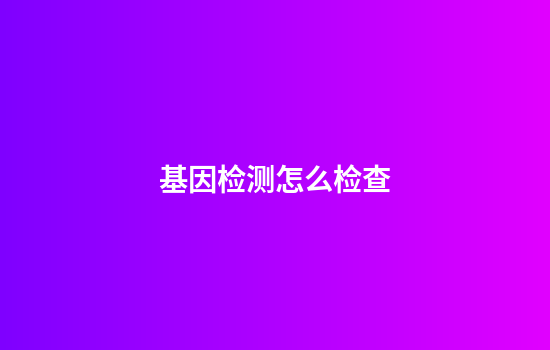 基因检测怎么检查