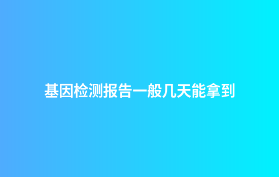 基因检测报告一般几天能拿到
