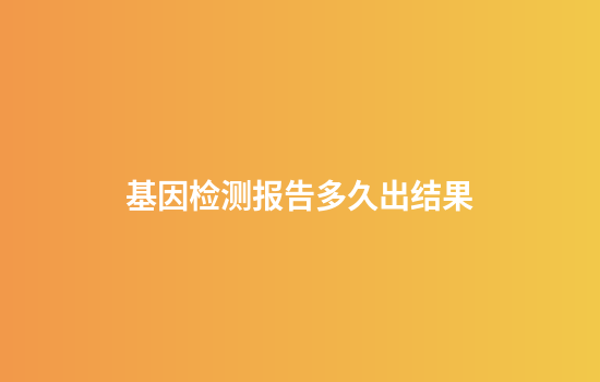基因检测报告多久出结果