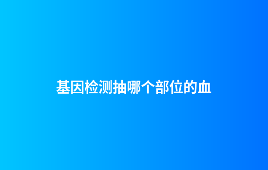 基因检测抽哪个部位的血